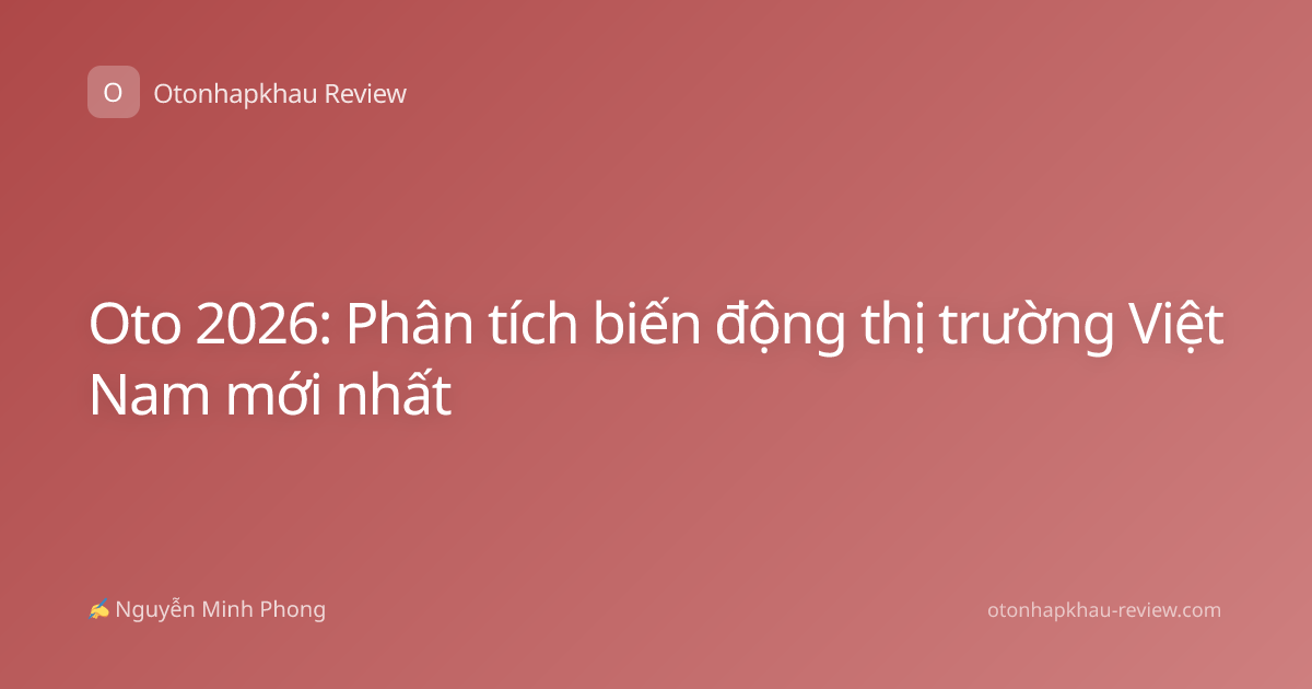Oto 2026: Phân tích biến động thị trường Việt Nam mới nhất