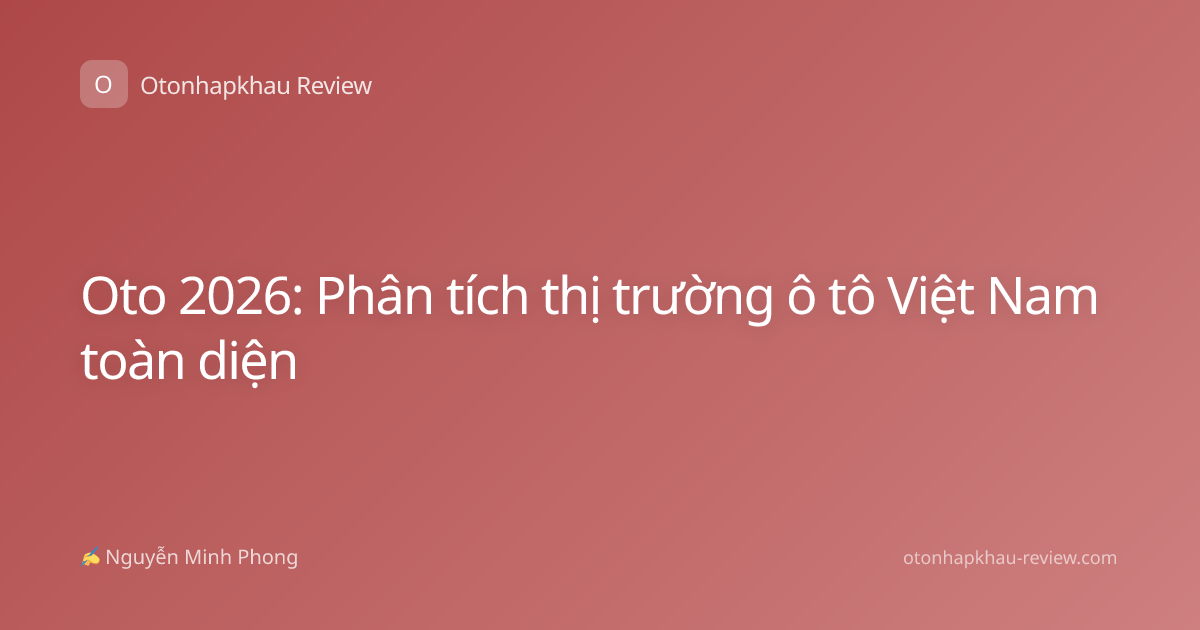 Oto 2026: Phân tích thị trường ô tô Việt Nam toàn diện