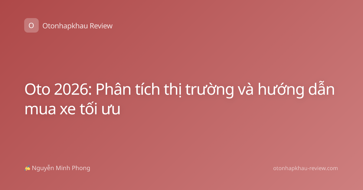 Oto 2026: Phân tích thị trường và hướng dẫn mua xe tối ưu