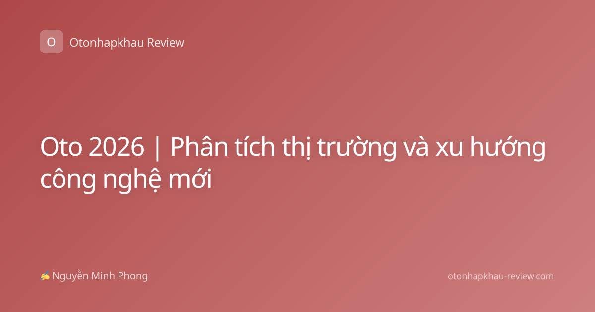 Oto 2026 | Phân tích thị trường và xu hướng công nghệ mới