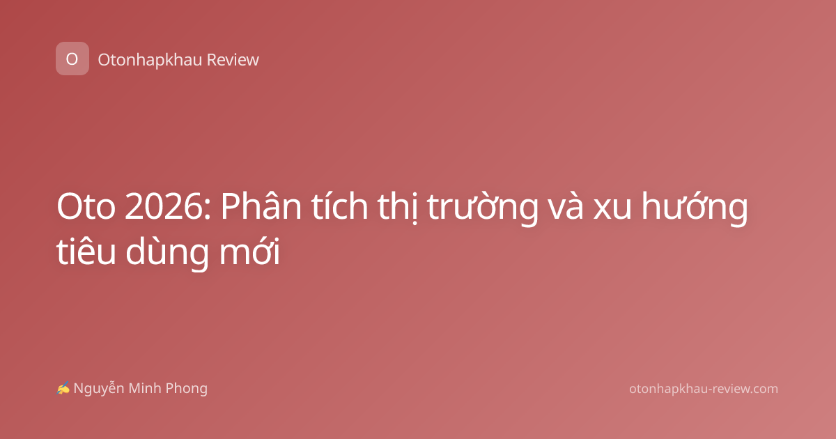 Oto 2026: Phân tích thị trường và xu hướng tiêu dùng mới