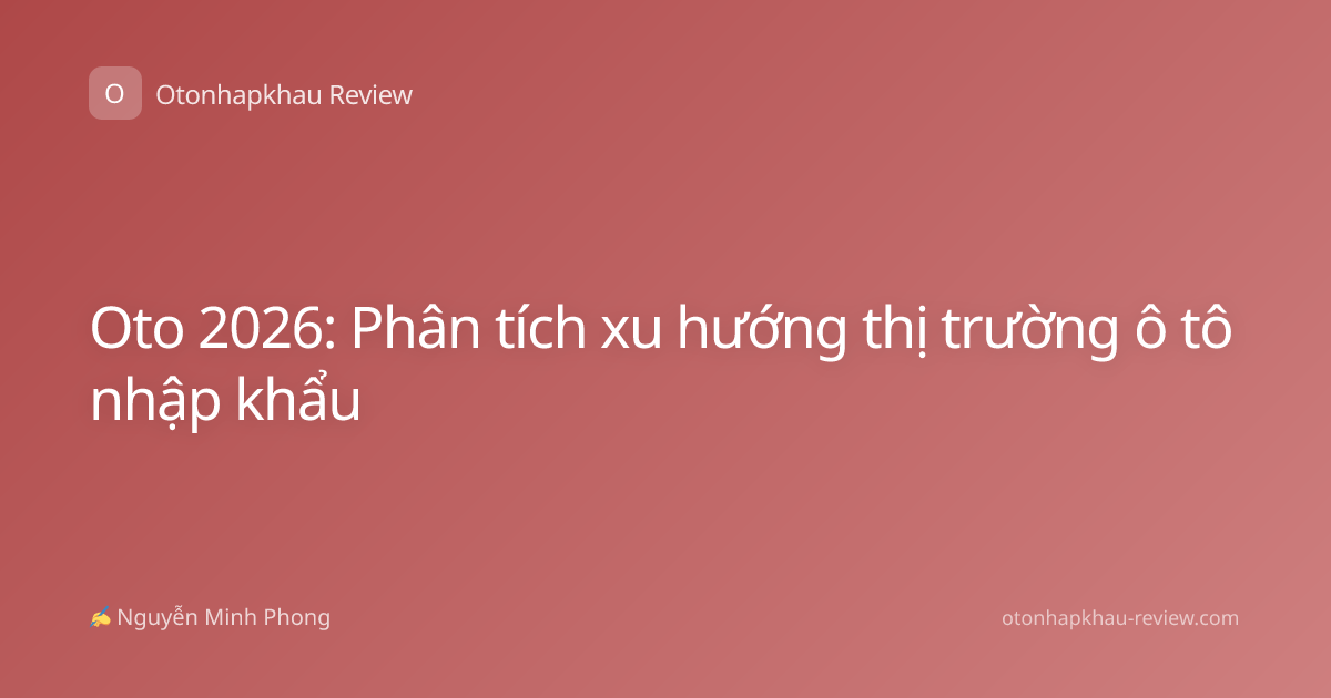 Oto 2026: Phân tích xu hướng thị trường ô tô nhập khẩu