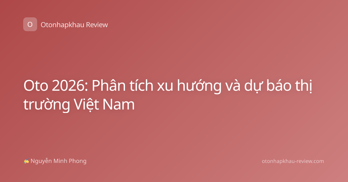 Oto 2026: Phân tích xu hướng và dự báo thị trường Việt Nam