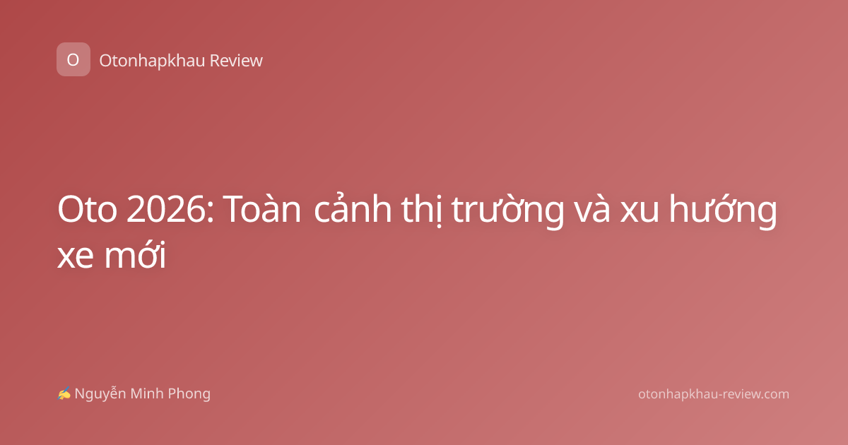 Oto 2026: Toàn cảnh thị trường và xu hướng xe mới
