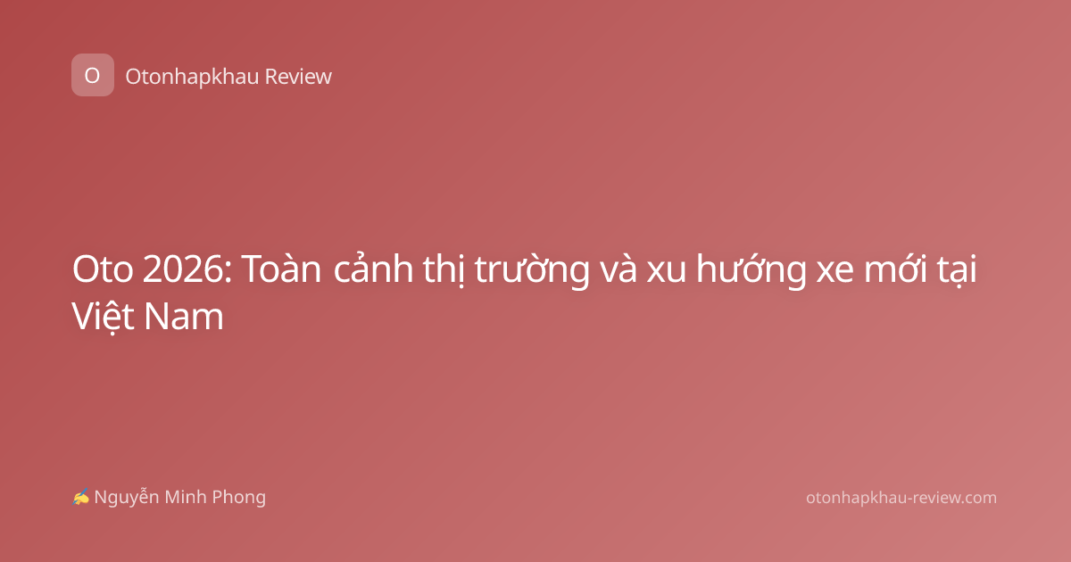 Oto 2026: Toàn cảnh thị trường và xu hướng xe mới tại Việt Nam