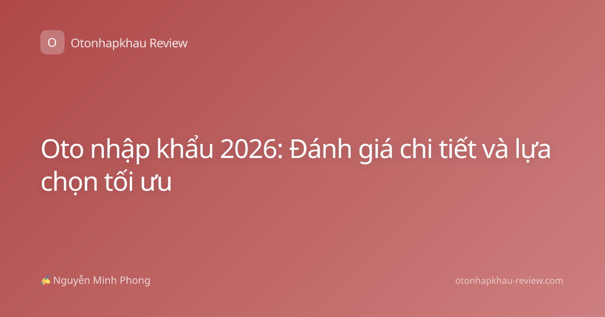 Oto nhập khẩu 2026: Đánh giá chi tiết và lựa chọn tối ưu