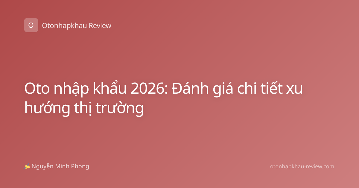 Oto nhập khẩu 2026: Đánh giá chi tiết xu hướng thị trường