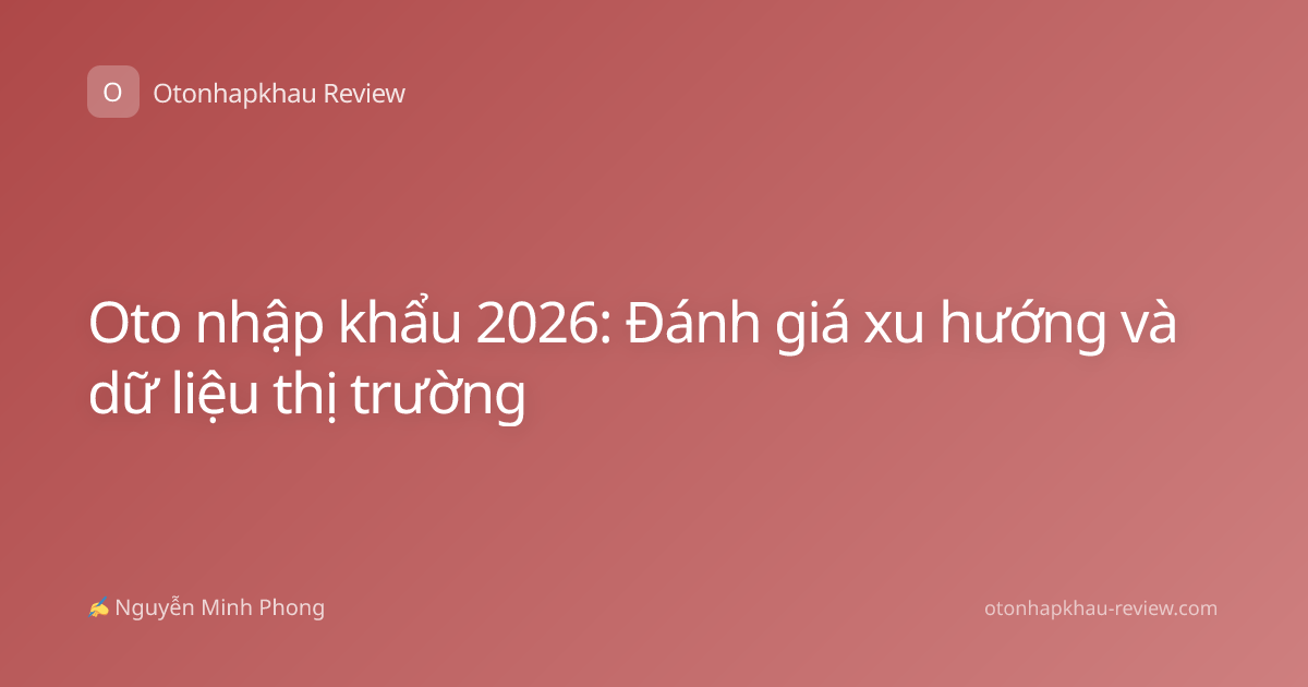 Oto nhập khẩu 2026: Đánh giá xu hướng và dữ liệu thị trường