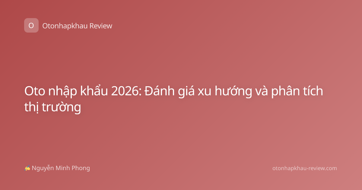 Oto nhập khẩu 2026: Đánh giá xu hướng và phân tích thị trường