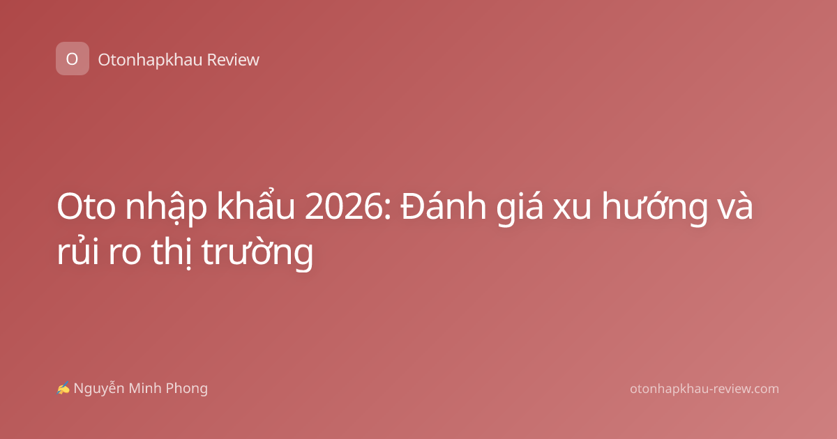 Oto nhập khẩu 2026: Đánh giá xu hướng và rủi ro thị trường