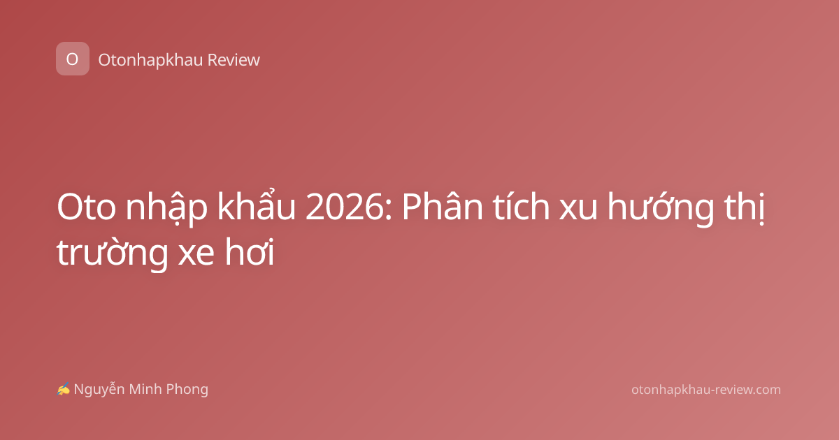Oto nhập khẩu 2026: Phân tích xu hướng thị trường xe hơi