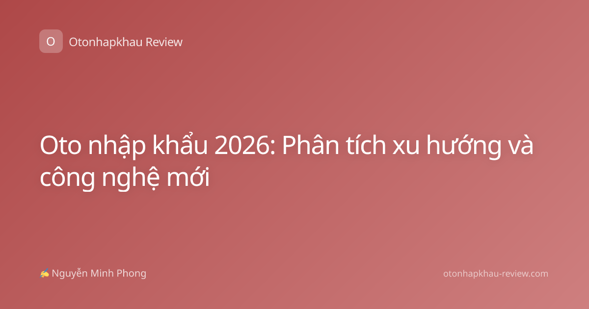 Oto nhập khẩu 2026: Phân tích xu hướng và công nghệ mới