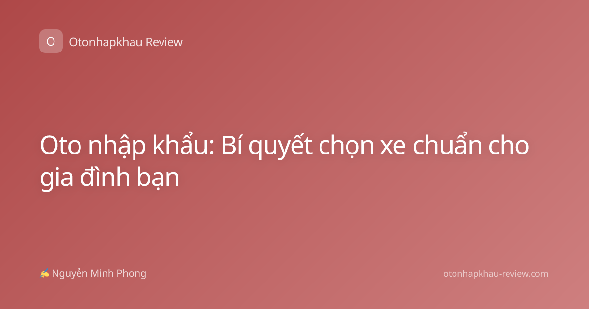 Oto nhập khẩu: Bí quyết chọn xe chuẩn cho gia đình bạn