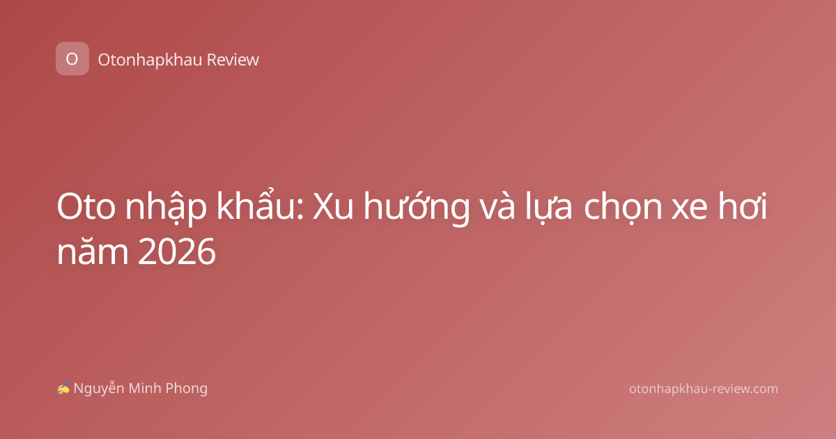 Oto nhập khẩu: Xu hướng và lựa chọn xe hơi năm 2026