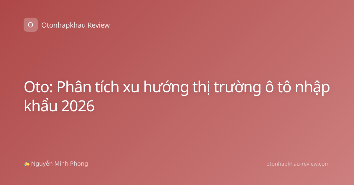 Oto: Phân tích xu hướng thị trường ô tô nhập khẩu 2026