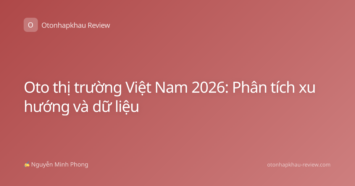 Oto thị trường Việt Nam 2026: Phân tích xu hướng và dữ liệu