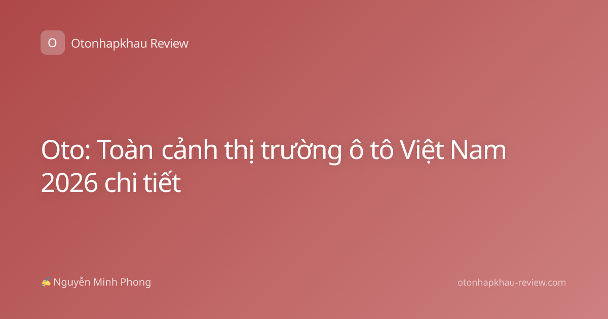 Oto: Toàn cảnh thị trường ô tô Việt Nam 2026 chi tiết
