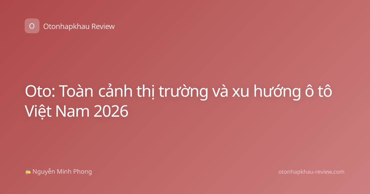 Oto: Toàn cảnh thị trường và xu hướng ô tô Việt Nam 2026