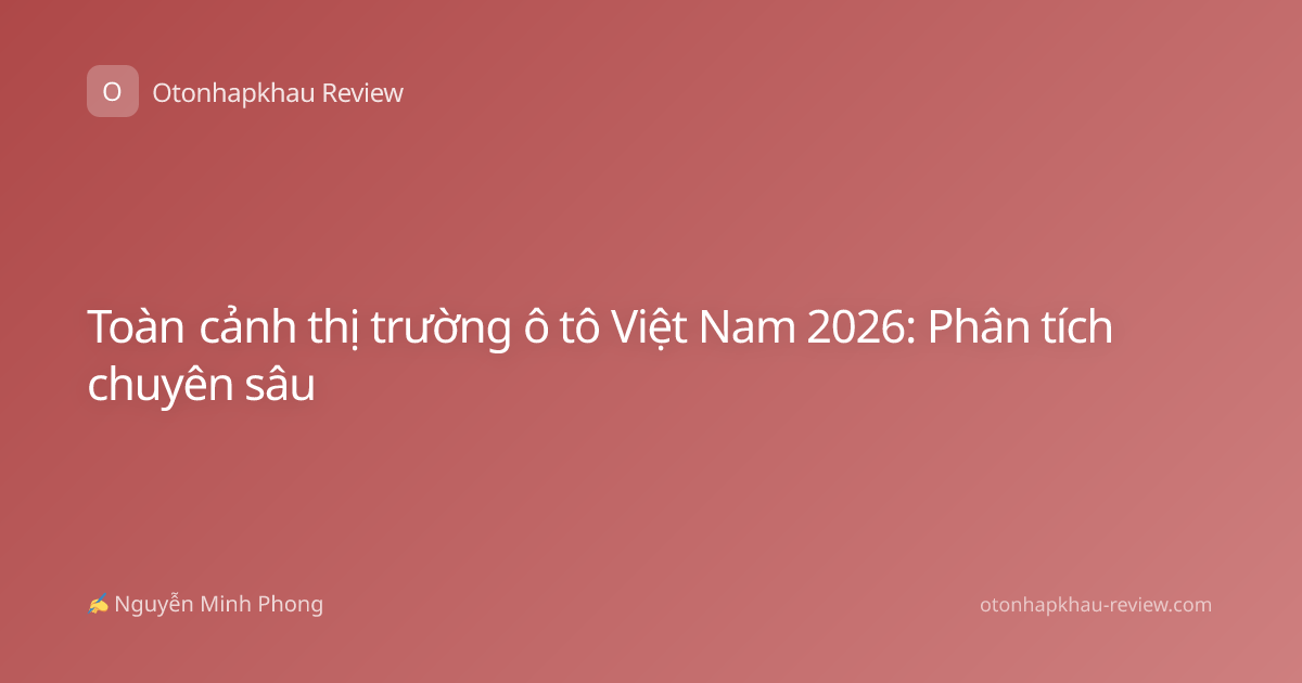 Toàn cảnh thị trường ô tô Việt Nam 2026: Phân tích chuyên sâu