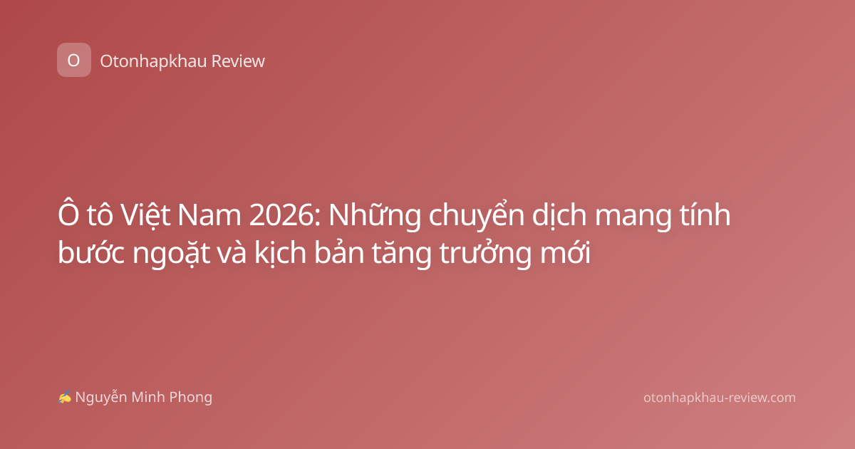 Ô tô Việt Nam 2026: Những chuyển dịch mang tính bước ngoặt và kịch bản tăng trưởng mới